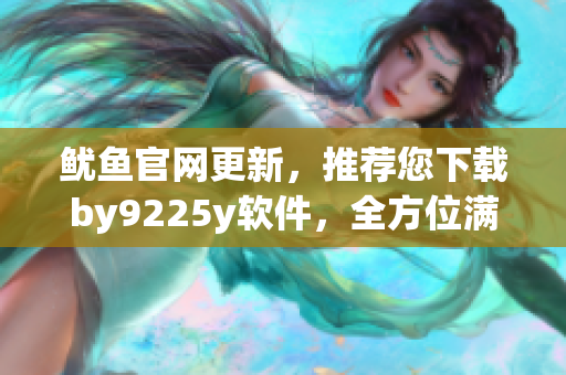 魷魚官網(wǎng)更新，推薦您下載by9225y軟件，全方位滿足您的需求