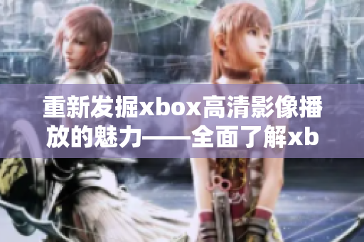 重新發(fā)掘xbox高清影像播放的魅力——全面了解xbox高清影片播放