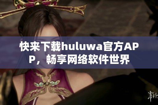 快來下載huluwa官方APP，暢享網(wǎng)絡軟件世界