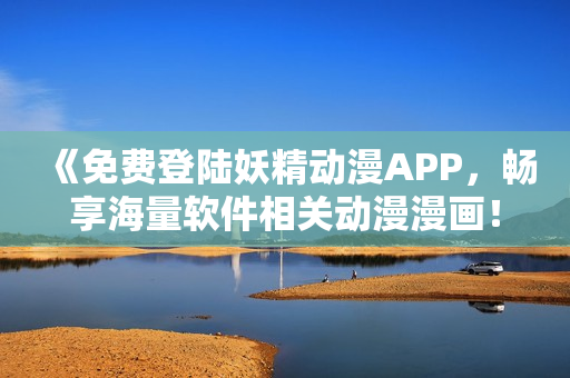 《免費(fèi)登陸妖精動漫APP，暢享海量軟件相關(guān)動漫漫畫！》