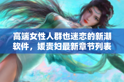 高端女性人群也迷戀的新潮軟件，媛貴婦最新章節(jié)列表發(fā)布