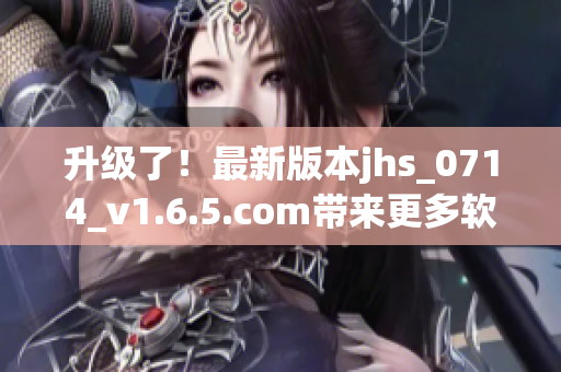 升級(jí)了！最新版本jhs_0714_v1.6.5.com帶來更多軟件優(yōu)化與更新