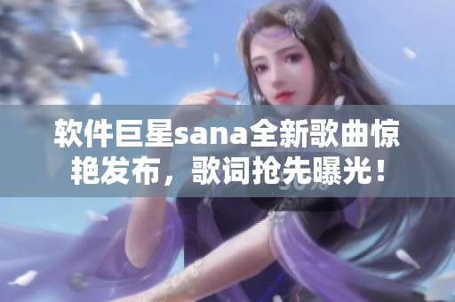 軟件巨星sana全新歌曲驚艷發(fā)布，歌詞搶先曝光！