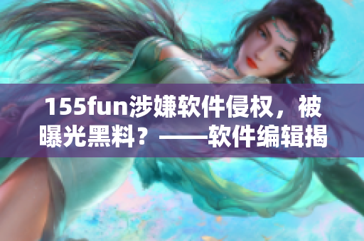 155fun涉嫌軟件侵權(quán)，被曝光黑料？——軟件編輯揭露事件真相