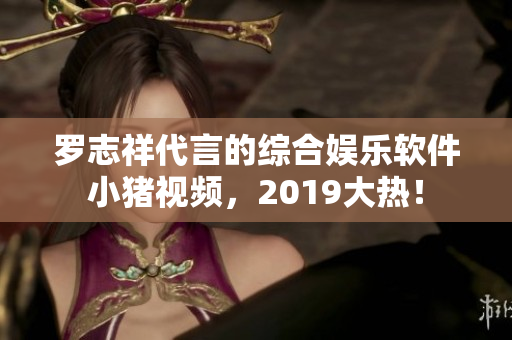 羅志祥代言的綜合娛樂(lè)軟件小豬視頻，2019大熱！