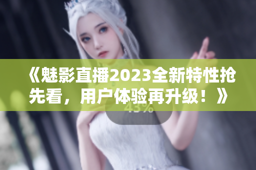 《魅影直播2023全新特性搶先看，用戶體驗(yàn)再升級！》