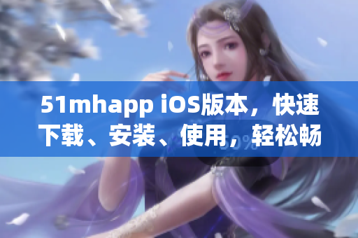 51mhapp iOS版本，快速下載、安裝、使用，輕松暢玩新鮮軟件