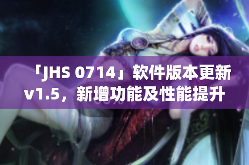 「JHS 0714」軟件版本更新v1.5，新增功能及性能提升！