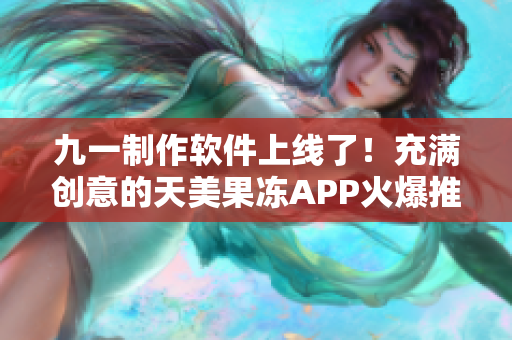 九一制作軟件上線了！充滿創(chuàng)意的天美果凍APP火爆推薦