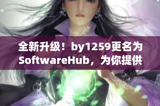 全新升級(jí)！by1259更名為SoftwareHub，為你提供最全面的軟件資源！