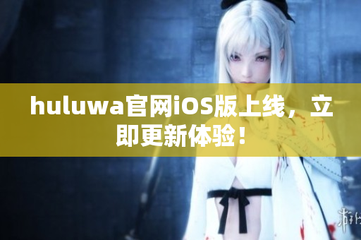 huluwa官網(wǎng)iOS版上線，立即更新體驗！