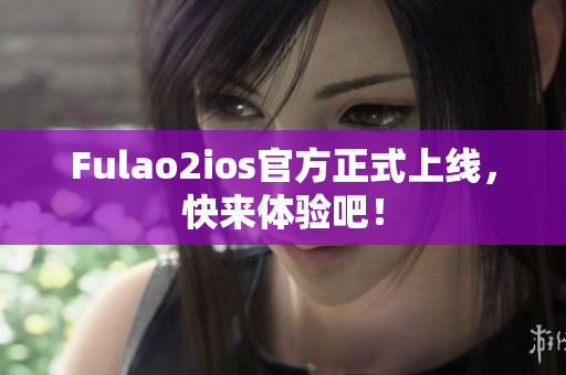 Fulao2ios官方正式上線，快來體驗(yàn)吧！