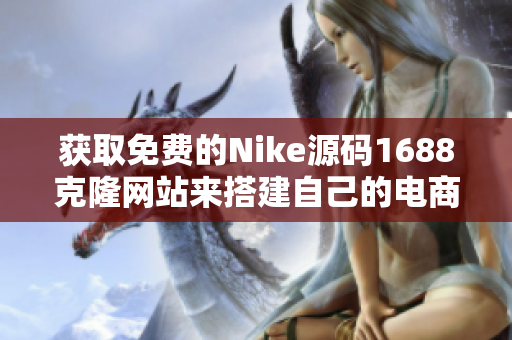 獲取免費(fèi)的Nike源碼1688克隆網(wǎng)站來搭建自己的電商平臺(tái)