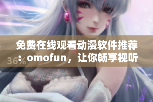 免費在線觀看動漫軟件推薦：omofun，讓你暢享視聽盛宴