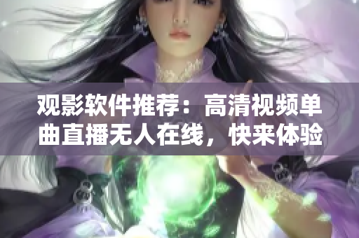 觀影軟件推薦：高清視頻單曲直播無(wú)人在線，快來(lái)體驗(yàn)最新直播軟件吧