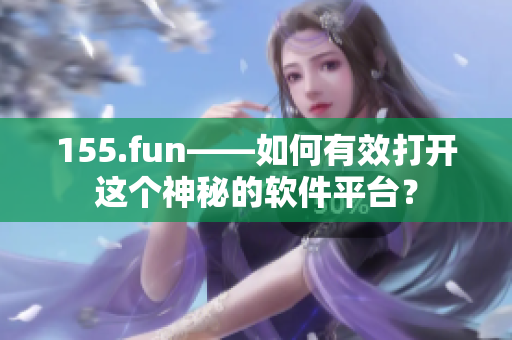 155.fun——如何有效打開這個神秘的軟件平臺？