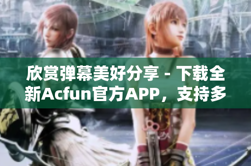 欣賞彈幕美好分享 - 下載全新Acfun官方APP，支持多終端同步觀看