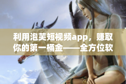 利用泡芙短視頻app，賺取你的第一桶金——全方位軟件分析和教程