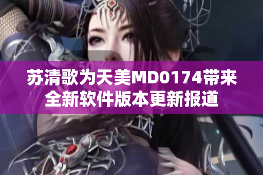 蘇清歌為天美MD0174帶來全新軟件版本更新報(bào)道