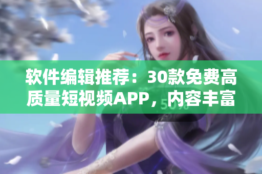 軟件編輯推薦：30款免費高質(zhì)量短視頻APP，內(nèi)容豐富、人性化設(shè)計