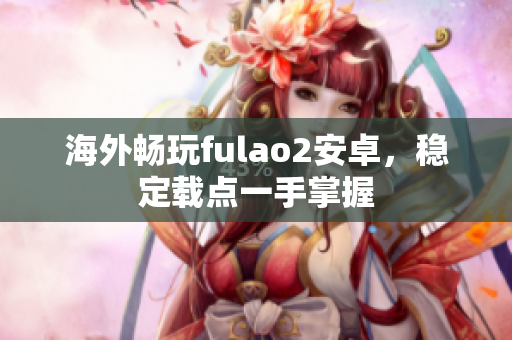 海外暢玩fulao2安卓，穩(wěn)定載點(diǎn)一手掌握