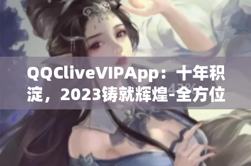 QQCliveVIPApp：十年積淀，2023鑄就輝煌-全方位解讀網(wǎng)絡(luò)直播的未來(lái)力量