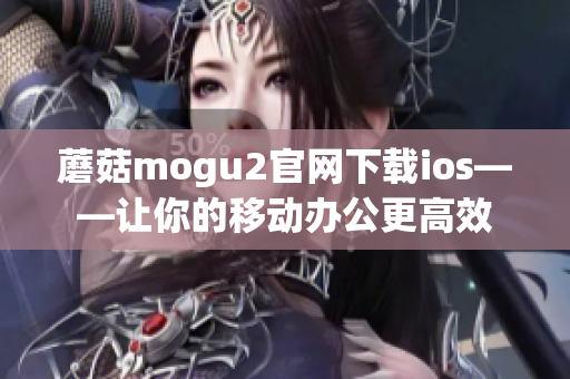 蘑菇mogu2官網(wǎng)下載ios——讓你的移動(dòng)辦公更高效