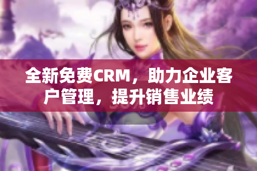 全新免費(fèi)CRM，助力企業(yè)客戶管理，提升銷售業(yè)績(jī)