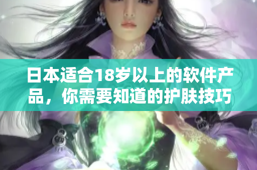 日本適合18歲以上的軟件產(chǎn)品，你需要知道的護膚技巧！