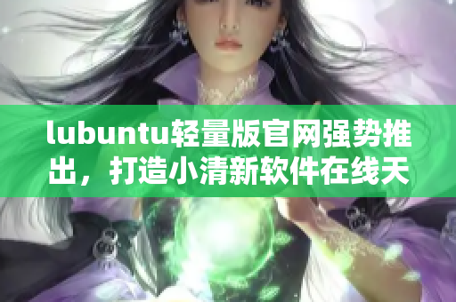 lubuntu輕量版官網(wǎng)強勢推出，打造小清新軟件在線天堂