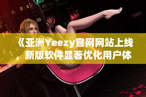 《亞洲Yeezy官網網站上線，新版軟件顯著優(yōu)化用戶體驗》