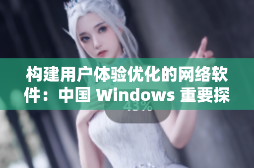 構(gòu)建用戶體驗(yàn)優(yōu)化的網(wǎng)絡(luò)軟件：中國(guó) Windows 重要探索