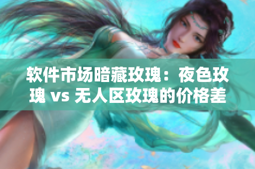 軟件市場暗藏玫瑰：夜色玫瑰 vs 無人區(qū)玫瑰的價(jià)格差異