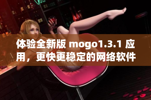 體驗全新版 mogo1.3.1 應(yīng)用，更快更穩(wěn)定的網(wǎng)絡(luò)軟件體驗等你來試！