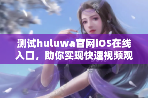 測試huluwa官網(wǎng)iOS在線入口，助你實現(xiàn)快速視頻觀看