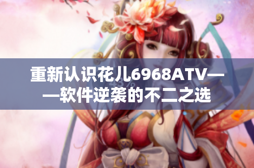 重新認識花兒6968ATV——軟件逆襲的不二之選