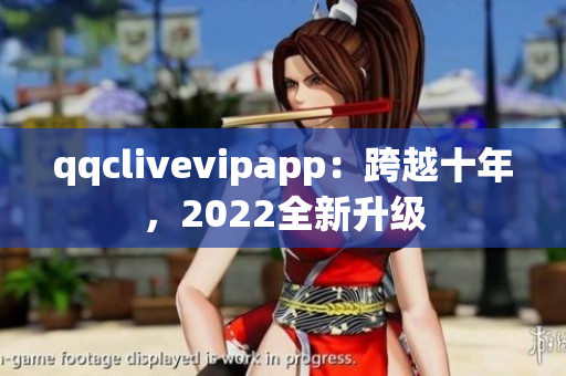 qqclivevipapp：跨越十年，2022全新升級(jí)