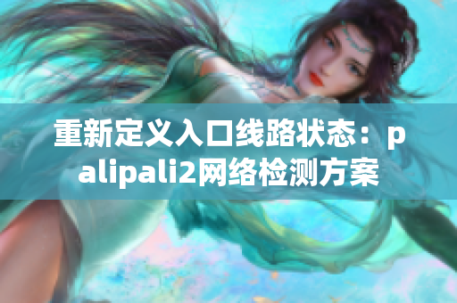 重新定義入口線路狀態(tài)：palipali2網(wǎng)絡(luò)檢測方案