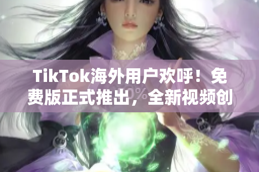 TikTok海外用戶歡呼！免費(fèi)版正式推出，全新視頻創(chuàng)意無(wú)限暢享！