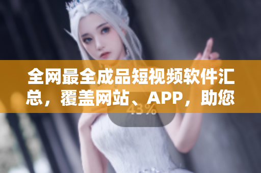 全網(wǎng)最全成品短視頻軟件匯總，覆蓋網(wǎng)站、APP，助您找到適合您的視頻制作工具！