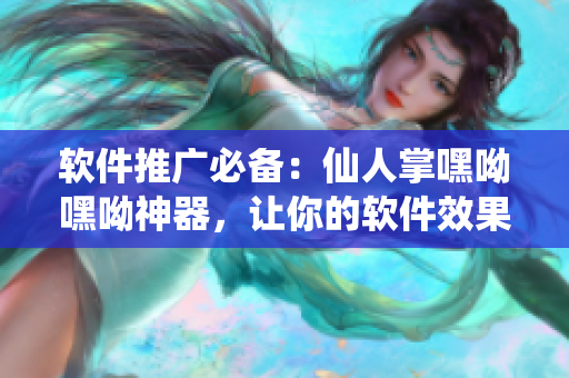 軟件推廣必備：仙人掌嘿呦嘿呦神器，讓你的軟件效果瞬間提升！