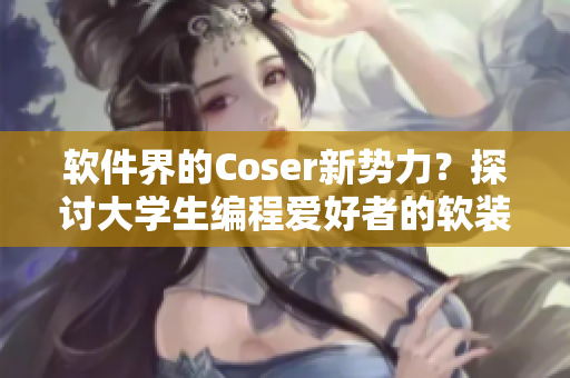 軟件界的Coser新勢力？探討大學(xué)生編程愛好者的軟裝風(fēng)潮