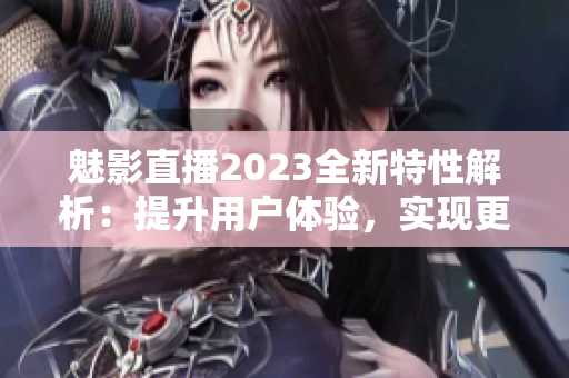 魅影直播2023全新特性解析：提升用戶體驗，實現(xiàn)更流暢的直播互動