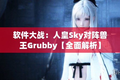 軟件大戰(zhàn)：人皇Sky對陣獸王Grubby【全面解析】