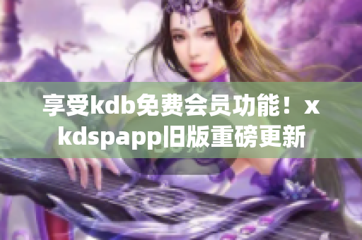 享受kdb免費(fèi)會(huì)員功能！xkdspapp舊版重磅更新