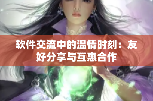 軟件交流中的溫情時刻：友好分享與互惠合作