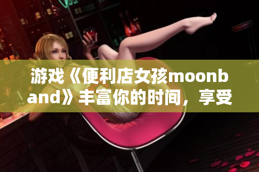 游戲《便利店女孩moonband》豐富你的時(shí)間，享受簡(jiǎn)單快樂(lè)生活