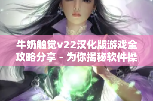 牛奶觸覺v22漢化版游戲全攻略分享 - 為你揭秘軟件操作技巧