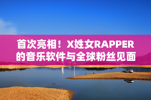 首次亮相！X姓女RAPPER的音樂軟件與全球粉絲見面