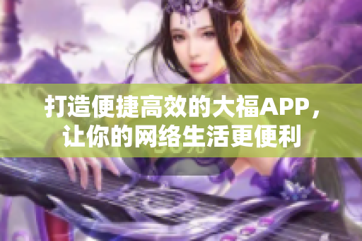 打造便捷高效的大福APP，讓你的網(wǎng)絡(luò)生活更便利